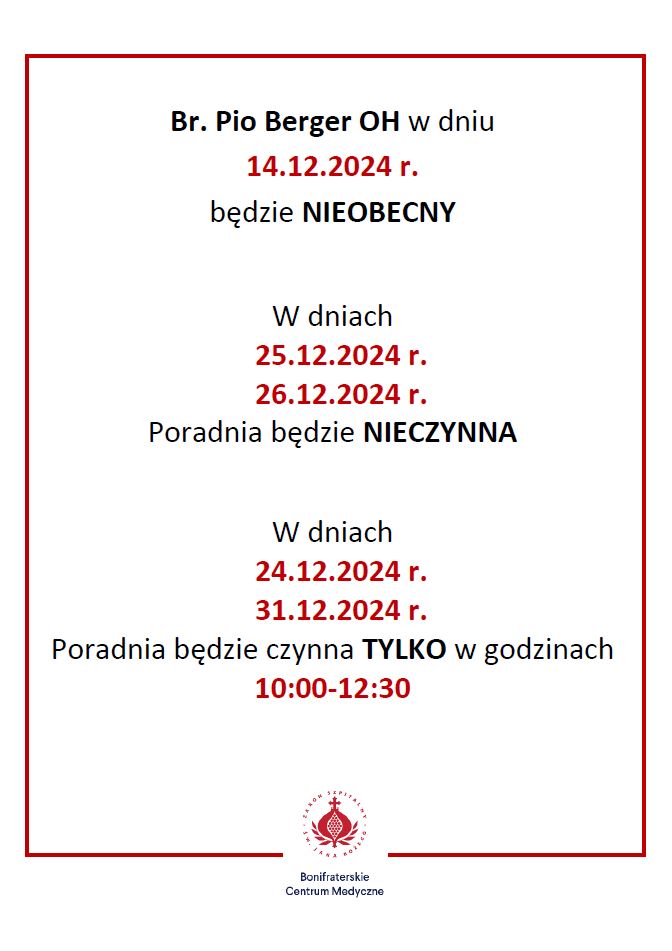 Ogłoszenie Bonifraterskiego Centrum Medycznego dotyczące godzin pracy w grudniu: 14 grudnia 2024 r. Brat Pio Berger OH będzie nieobecny. 25-26 grudnia 2024 r. Poradnia będzie nieczynna. 24 i 31 grudnia 2024 r. Poradnia będzie czynna tylko w godzinach 10:00-12:30. Na dole znajduje się logo Bonifraterskiego Centrum Medycznego oraz nazwa instytucji. Ogłoszenie jest oprawione czerwoną ramką