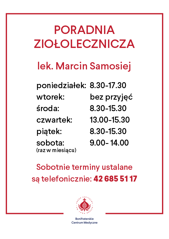 Informacja o godzinach pracy Poradni Ziołoleczniczej prowadzonej przez lek. Marcina Samosieja, dostępnej w Bonifraterskim Centrum Medycznym: Poniedziałek: 8:30–17:30 Wtorek: nieczynne Środa: 8:30–15:30 Czwartek: 13:00–15:30 Piątek: 8:30–15:30 Sobota (raz w miesiącu): 9:00–14:00 Sobota – terminy ustalane telefonicznie pod numerem: 42 685 51 17 Na dole widoczne jest logo Bonifraterskiego Centrum Medycznego oraz symbol związany z placówką. Grafika jest otoczona cienką czerwoną ramką