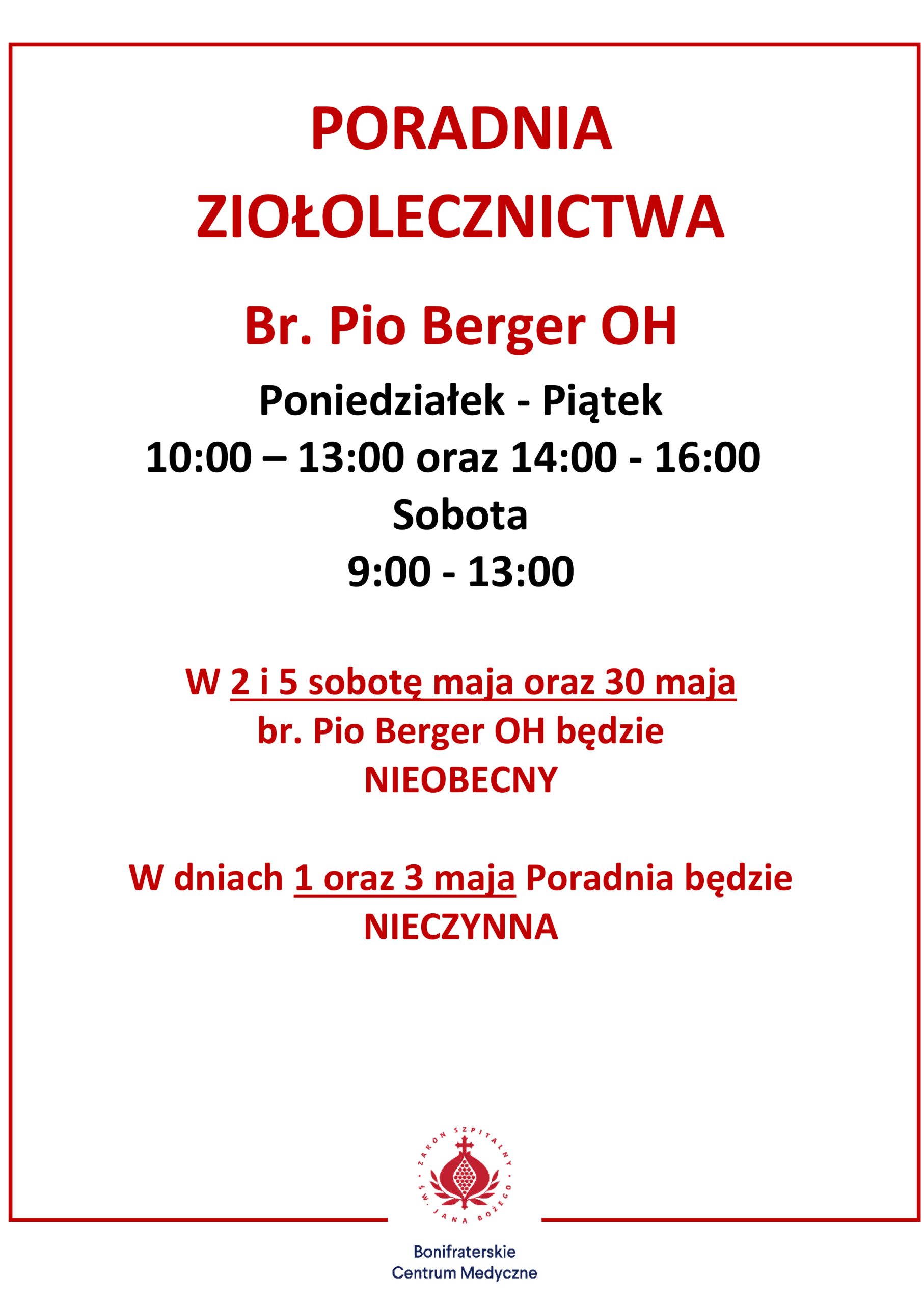 Tablica informacyjna Poradni Ziołolecznictwa Brata Pio Bergera OH. Na górze czerwonymi dużymi literami widnieje napis "PORADNIA ZIOŁOLECZNICTWA Br. Pio Berger OH". Poniżej podano godziny otwarcia: od poniedziałku do piątku w godzinach 10:00–13:00 oraz 14:00–16:00, a w soboty od 9:00 do 13:00. W środkowej części grafiki wyróżniono na czerwono komunikat: "W 2 i 5 sobotę maja oraz 30 maja br. Pio Berger OH będzie NIEOBECNY". Następny komunikat, także na czerwono i podkreślony: "W dniach 1 oraz 3 maja Poradnia będzie NIECZYNNA". Na dole umieszczono logo Bonifraterskiego Centrum Medycznego