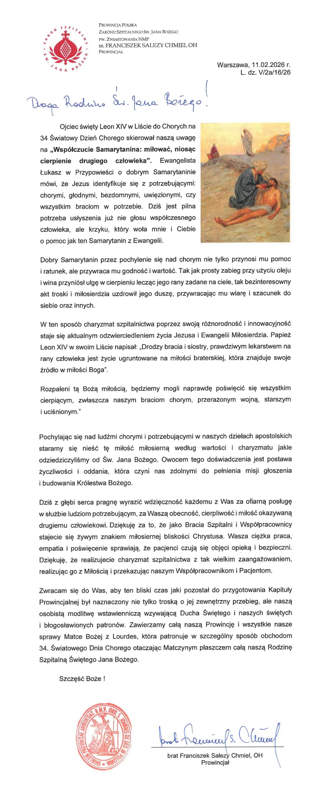 Treść listu Brata Franciszka Salezego Chmiela OH, Prowincjała Zakonu Szpitalnego św. Jana Bożego, skierowanego do Rodziny św. Jana Bożego z okazji XXXIV Światowego Dnia Chorego. Dokument opatrzony jest godłem Zakonu Bonifratrów oraz datą: Warszawa, 11 lutego 2026 roku. Treść listu nawiązuje do orędzia papieża Leona XIV i przypowieści o miłosiernym Samarytaninie, podkreślając znaczenie współczucia, miłości bliźniego i pochylania się nad chorym. Autor dziękuje Braciom Szpitalnym i współpracownikom za posługę wobec pacjentów, przypomina o bonifraterskim charyzmacie szpitalnictwa oraz zachęca do dalszego niesienia miłosiernej obecności. Po prawej stronie listu zamieszczona jest ilustracja przedstawiająca scenę miłosiernego Samarytanina. Dokument zakończony jest błogosławieństwem, podpisem Prowincjała i pieczęcią Zakonu